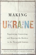 Making Ukraine : negotiating, contesting, and drawing the borders in the twentieth century /