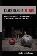 Black garden aflame : the Nagorno-Karabakh conflict in the Soviet and Russian press /