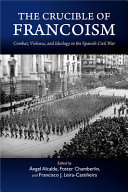 The crucible of Francoism : combat, violence, and ideology in the Spanish Civil War /