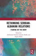 Rethinking Serbian-Albanian relations : figuring out the enemy /