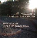 Visualizing the unknown Balkans = Vizuakliacija nepoznatog Balkana /