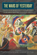 The wars of yesterday : the Balkan Wars and the emergence of modern military conflicts, 1912-13 /