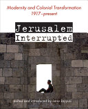 Jerusalem interrupted : modernity and colonial transformation 1917-present /