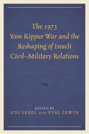 The 1973 Yom Kippur War and the reshaping of Israeli civil-military relations /