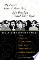 My sister, guard your veil; my brother, guard your eyes : uncensored Iranian voices /