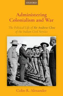 Administering colonialism and war : the political life of Sir Andrew Clow of the Indian Civil Service /