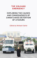 The Xinjiang emergency : exploring the causes and consequences of China's mass detention of Uyghurs /