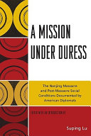 A mission under duress : the Nanjing Massacre and post-massacre social conditions documented by American diplomats /