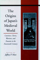 The origins of Japan's medieval world : courtiers, clerics, warriors, and peasants in the fourteenth century /