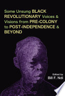 Some unsung black revolutionary voices & visions from pre-colony to post-independence & beyond /