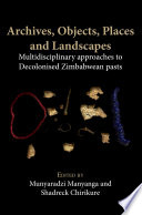 Archives, objects, places and landscapes : multidisciplinary approaches to decolonised Zimbabwean pasts /