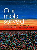Our mob served : Aboriginal and Torres Strait Islander histores of war and defending Australia /