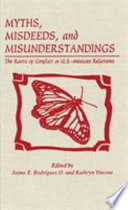 Myths, misdeeds, and misunderstandings : the roots of conflict in U.S.-Mexican relations /