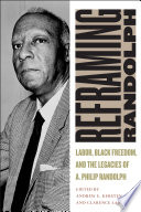 Reframing Randolph : labor, black freedom, and the legacies of A. Philip Randolph /