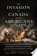 The invasion of Canada by the Americans 1775-1776 : as told through Jean-Baptiste Badeaux's Three Rivers journal and New York Captain William Goforth's letters /