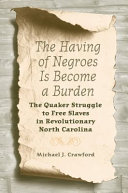 The having of Negroes is become a burden : the Quaker struggle to free slaves in revolutionary North Carolina /
