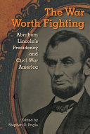 The war worth fighting : Abraham Lincoln's presidency and Civil War America /