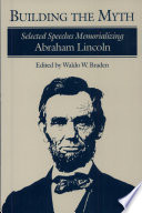 Building the myth : selected speeches memorializing Abraham Lincoln /