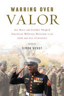 Warring over valor : how race and gender shaped American military heroism in the twentieth and twenty-first centuries /