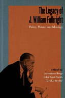 The legacy of J. William Fulbright : policy, power, and ideology /