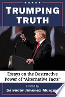 Trumping truth : essays on the destructive power of "alternative facts" /