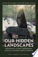 Our hidden landscapes : indigenous stone ceremonial sites in eastern North America /