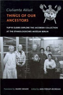 Ciuliamta akluit/Things of our ancestors : Yup'ik elders explore the Jacobsen Collection at the Ethnologisches Museum Berlin /