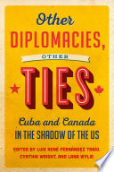 Other diplomacies, other ties : Cuba and Canada in the shadow of the US /