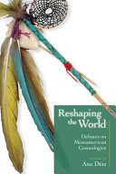 Reshaping the world : debates on Mesoamerican cosmologies /