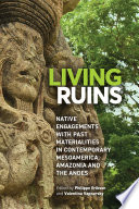 Living ruins : native engagements with past materialities in contemporary Mesoamerica, Amazonia, and the Andes /