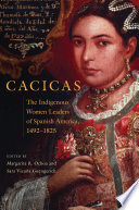 Cacicas : the indigenous women leaders of Spanish America, 1492-1825 /