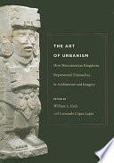 The art of urbanism : how Mesoamerican kingdoms represented themselves in architecture and imagery /