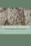 An inconstant landscape : the Maya kingdom of El Zotz, Guatemala /