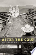 After the coup : an ethnographic reframing of Guatemala, 1954 /