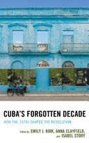 Cuba's forgotten decade : how the 1970s shaped the revolution /