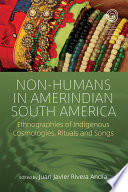 Non-humans in Amerindian South America : ethnographies of indigenous cosmologies, rituals and songs /