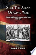 Still the arena of Civil War : violence and turmoil in reconstruction Texas, 1865-1874 /