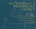 Recording a vanishing legacy : the historic American buildings survey in New Mexico, 1933-today /