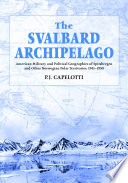 The Svalbard Archipelago : American military and political geographies of Spitsbergen and other Norwegian polar territories, 1941-1950 /