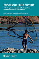 Provincialising nature : multidisciplinary approaches to the politics of the environment in Latin America /