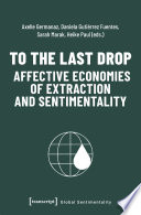 To the last drop : affective economies of extraction and sentimentality /