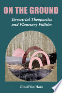 On the ground : terrestrial theopoetics and planetary politics /