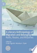 A Literary Anthropology of Migration and Belonging : Roots, Routes, and Rhizomes /