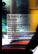 In Search of Lost Futures : Anthropological Explorations in Multimodality, Deep Interdisciplinarity, and Autoethnography /