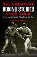 The greatest boxing stories ever told : thirty-six incredible tales from the ring /