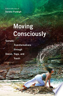 Moving consciously : somatic transformations through dance, yoga, and touch /