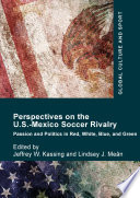 Perspectives on the U.S.-Mexico soccer rivalry : passion and politics in red, white, blue, and green /