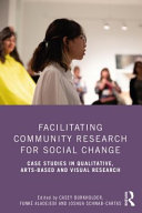 Facilitating community research for social change : case studies in qualitative, arts-based and visual research /