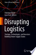 Disrupting Logistics : Startups, Technologies, and Investors Building Future Supply Chains /