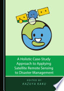 A holistic case-study approach to applying satellite remote sensing to disaster management /